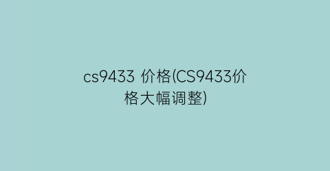 cs9433 价格(CS9433价格大幅调整)